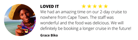Loved it - 5 star rating by Grace Biko - We had an amazing time on our 2-day cruise to nowhere from Cape Town. The staff was wonderful and the food was delicious. We will definitely be booking a longer cruise in the future!